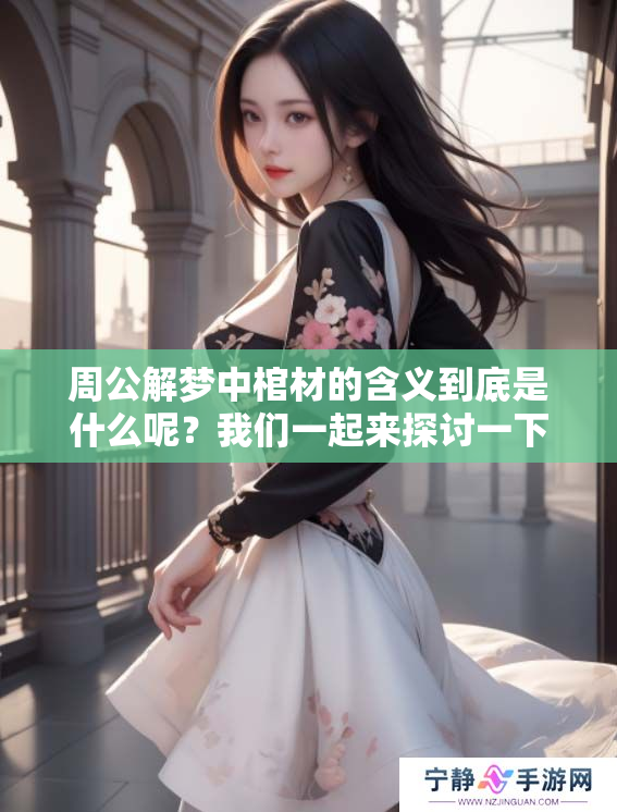 周公解梦中棺材的含义到底是什么呢？我们一起来探讨一下这个问题吧！