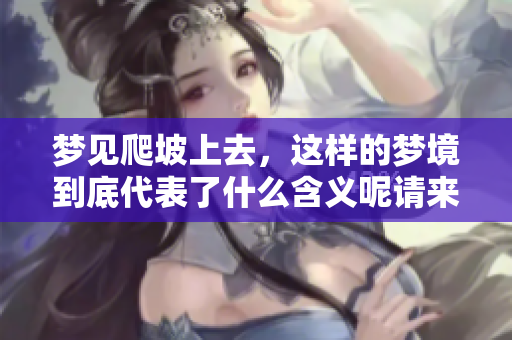 梦见爬坡上去，这样的梦境到底代表了什么含义呢请来看看解读吧