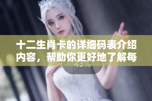 十二生肖卡的详细码表介绍内容，帮助你更好地了解每个生肖的特点