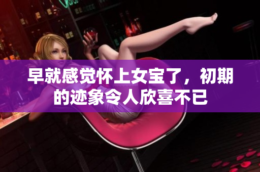 早就感觉怀上女宝了，初期的迹象令人欣喜不已
