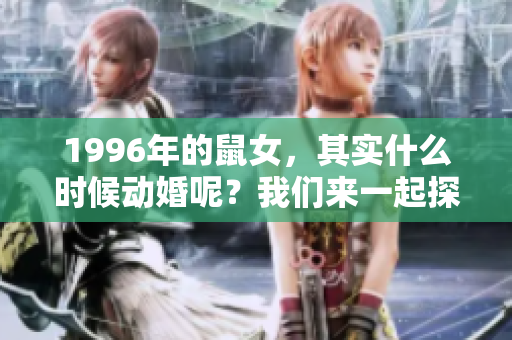 1996年的鼠女，其实什么时候动婚呢？我们来一起探讨这个话题。