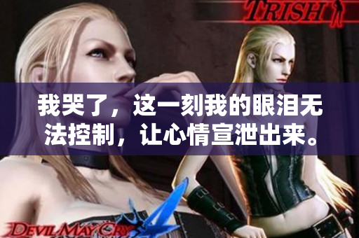 我哭了，这一刻我的眼泪无法控制，让心情宣泄出来。