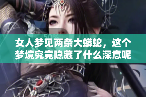 女人梦见两条大蟒蛇，这个梦境究竟隐藏了什么深意呢