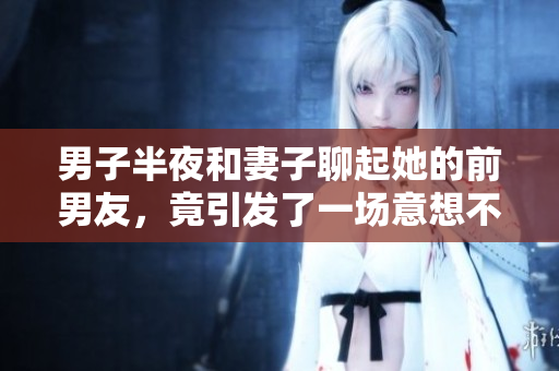 男子半夜和妻子聊起她的前男友，竟引发了一场意想不到的争论