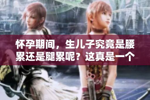 怀孕期间，生儿子究竟是腰累还是腿累呢？这真是一个值得探讨的问题。