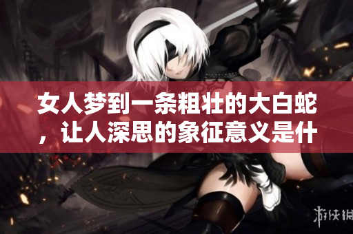 女人梦到一条粗壮的大白蛇，让人深思的象征意义是什么呢