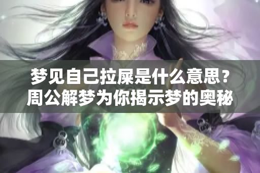 梦见自己拉屎是什么意思？周公解梦为你揭示梦的奥秘与内涵