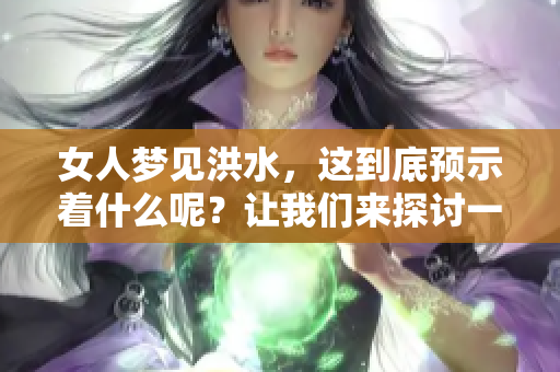 女人梦见洪水，这到底预示着什么呢？让我们来探讨一下其深层含义。