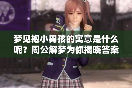 梦见抱小男孩的寓意是什么呢？周公解梦为你揭晓答案