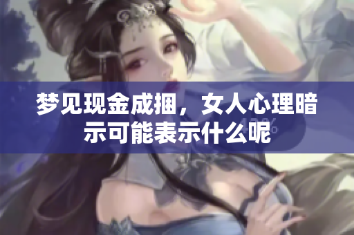 梦见现金成捆，女人心理暗示可能表示什么呢