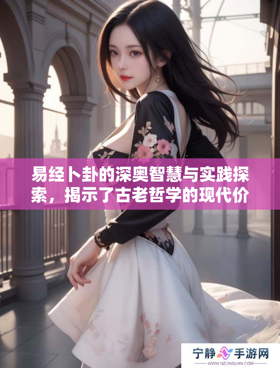 易经卜卦的深奥智慧与实践探索，揭示了古老哲学的现代价值