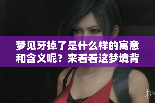 梦见牙掉了是什么样的寓意和含义呢？来看看这梦境背后隐藏的意义吧！