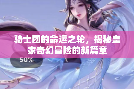骑士团的命运之轮，揭秘皇家奇幻冒险的新篇章