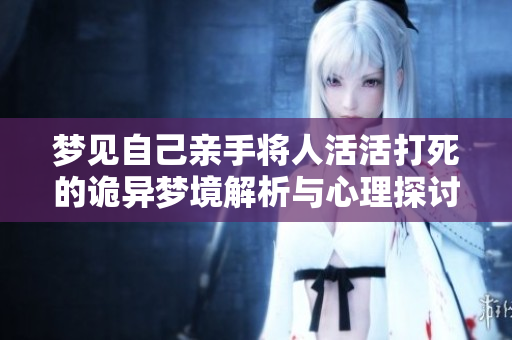 梦见自己亲手将人活活打死的诡异梦境解析与心理探讨