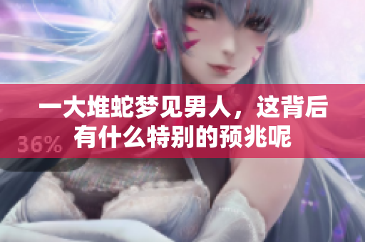 一大堆蛇梦见男人，这背后有什么特别的预兆呢