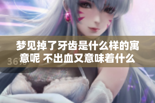 梦见掉了牙齿是什么样的寓意呢 不出血又意味着什么呢