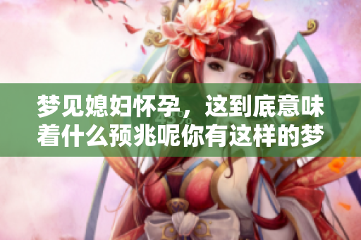 梦见媳妇怀孕，这到底意味着什么预兆呢你有这样的梦过吗