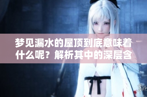 梦见漏水的屋顶到底意味着什么呢？解析其中的深层含义与启示
