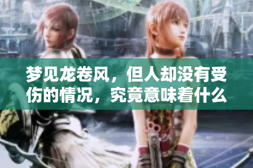梦见龙卷风，但人却没有受伤的情况，究竟意味着什么呢