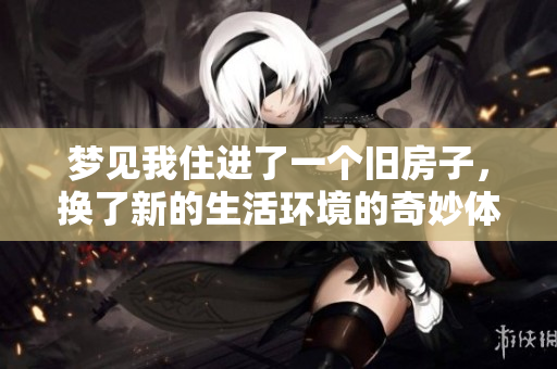梦见我住进了一个旧房子，换了新的生活环境的奇妙体验