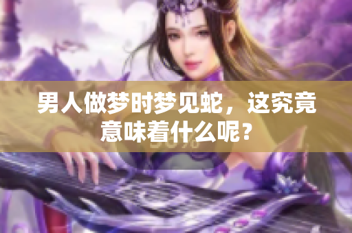 男人做梦时梦见蛇，这究竟意味着什么呢？