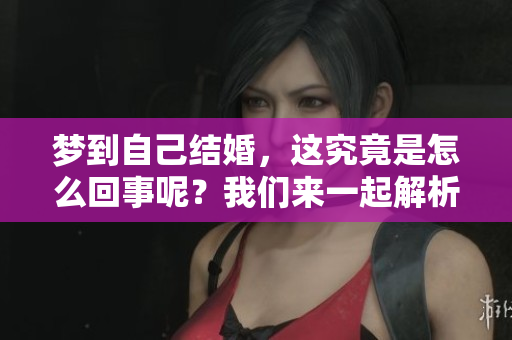 梦到自己结婚，这究竟是怎么回事呢？我们来一起解析一下这个梦境。