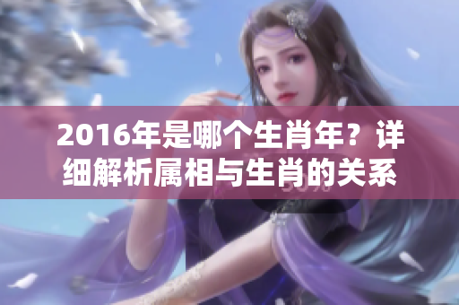2016年是哪个生肖年？详细解析属相与生肖的关系
