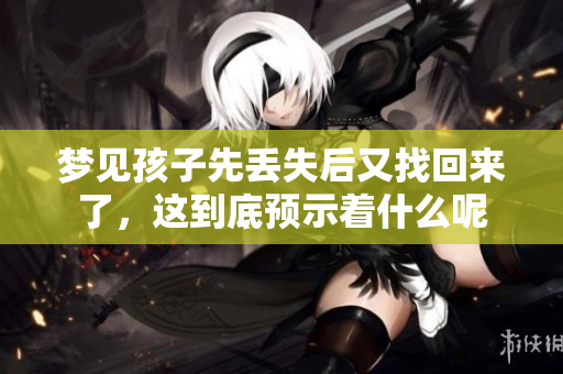梦见孩子先丢失后又找回来了，这到底预示着什么呢