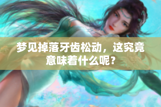 梦见掉落牙齿松动，这究竟意味着什么呢？