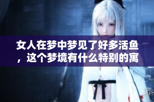 女人在梦中梦见了好多活鱼，这个梦境有什么特别的寓意呢