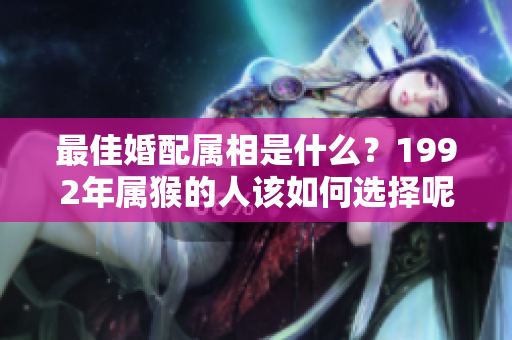 最佳婚配属相是什么？1992年属猴的人该如何选择呢？