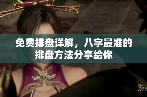 免费排盘详解，八字最准的排盘方法分享给你