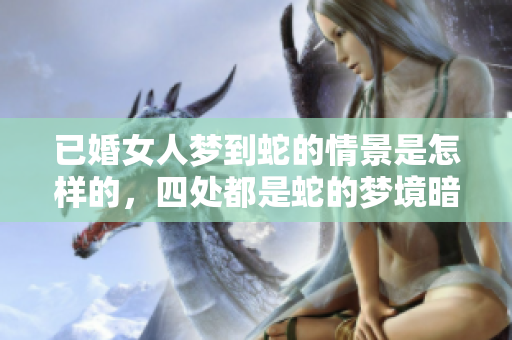 已婚女人梦到蛇的情景是怎样的，四处都是蛇的梦境暗示了什么呢