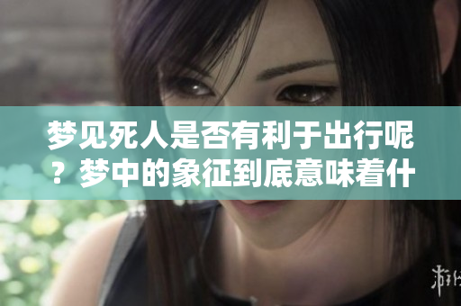 梦见死人是否有利于出行呢？梦中的象征到底意味着什么呢？
