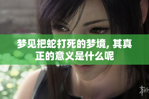 梦见把蛇打死的梦境, 其真正的意义是什么呢