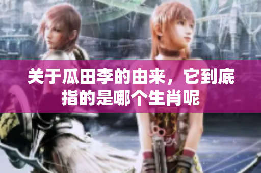 关于瓜田李的由来，它到底指的是哪个生肖呢