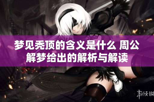 梦见秃顶的含义是什么 周公解梦给出的解析与解读