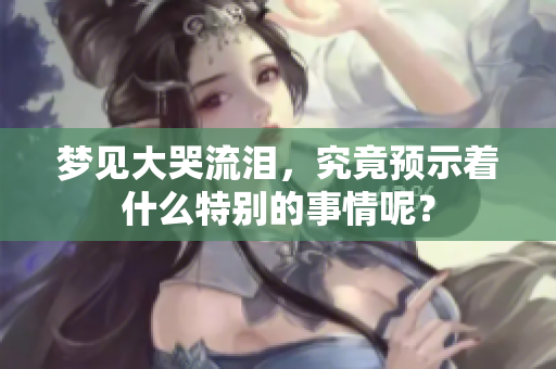 梦见大哭流泪，究竟预示着什么特别的事情呢？