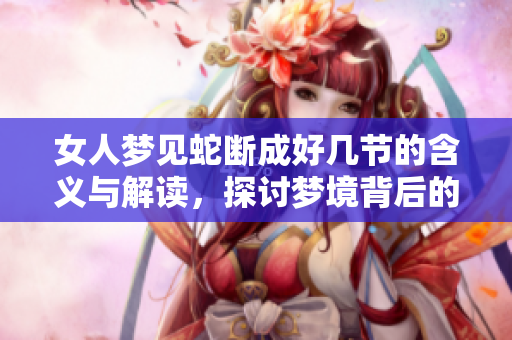 女人梦见蛇断成好几节的含义与解读，探讨梦境背后的深层象征意义