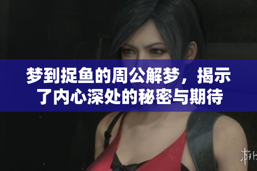 梦到捉鱼的周公解梦，揭示了内心深处的秘密与期待