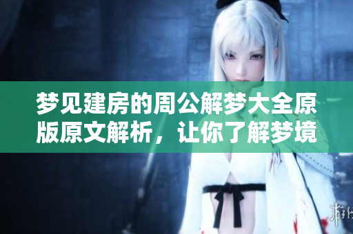 梦见建房的周公解梦大全原版原文解析，让你了解梦境背后的含义