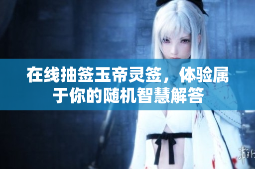 在线抽签玉帝灵签，体验属于你的随机智慧解答
