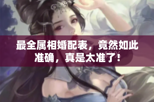 最全属相婚配表，竟然如此准确，真是太准了！