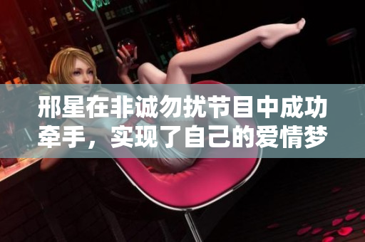 邢星在非诚勿扰节目中成功牵手，实现了自己的爱情梦想