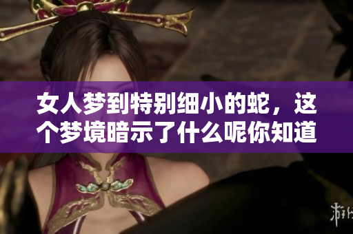 女人梦到特别细小的蛇，这个梦境暗示了什么呢你知道吗