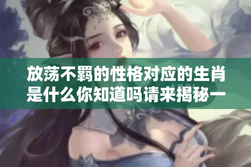 放荡不羁的性格对应的生肖是什么你知道吗请来揭秘一下吧