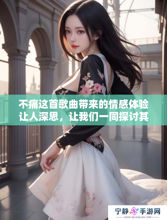 不痛这首歌曲带来的情感体验让人深思，让我们一同探讨其内涵与感受