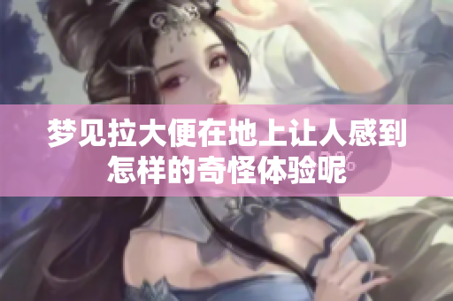 梦见拉大便在地上让人感到怎样的奇怪体验呢