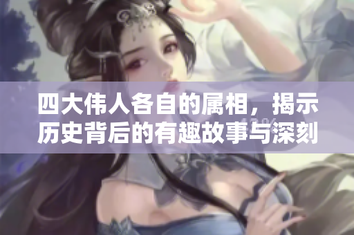 四大伟人各自的属相，揭示历史背后的有趣故事与深刻意义
