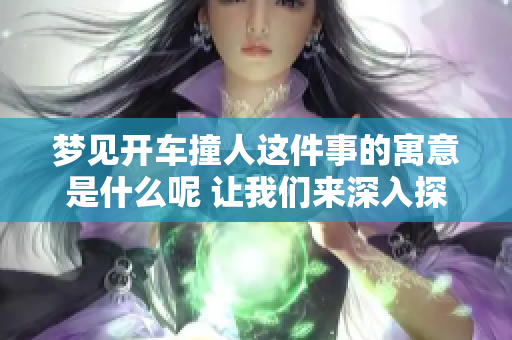 梦见开车撞人这件事的寓意是什么呢 让我们来深入探讨一下这个梦境的意义